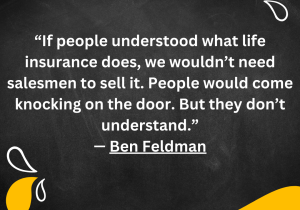 “If people understood what life insurance does, we wouldn’t need salesmen to sell it. People would come knocking on the door. But they don’t understand.” — Ben Feldman